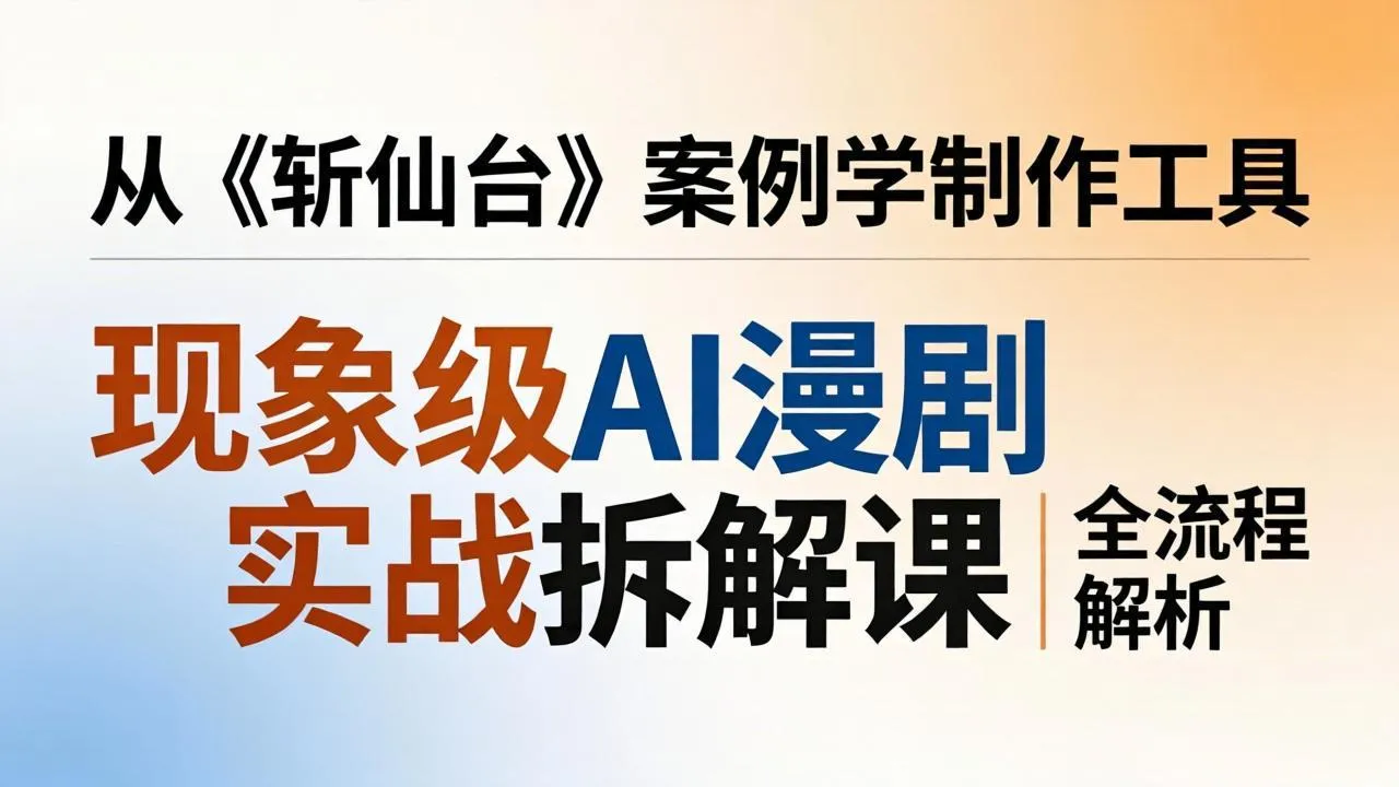 现象级AI漫剧实战拆解课：从《斩仙台》案例学制作工具，漫剧版仿真人版全流程解析-续财库