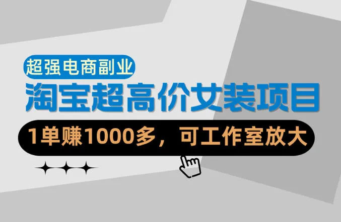 【超强副业】淘宝超高价女装项目:1单賺1k+,可工作室放大(共52节)