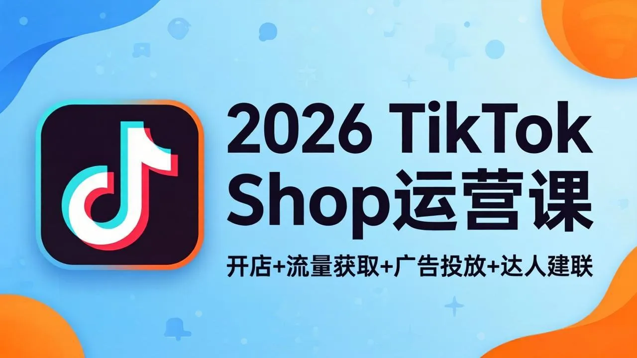 2026TikTok Shop运营课:开店+流量获取+广告投放+达人建联,解锁海外电商掘金路径-续财库