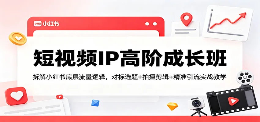短视频IP高阶成长班：拆解小红书底层流量逻辑，对标选题+拍摄剪辑+ 精准引流实战教学-续财库