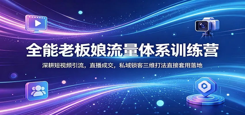 全能老板娘流量体系训练营:深耕短视频引流,直播成交,私域锁客三维打法直接套用落地-续财库