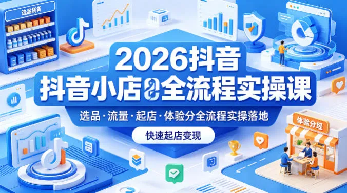 2026抖音小店全流程实操课，覆盖选品、流量、起店、体验分全流程实操落地，快速起店变现-续财库