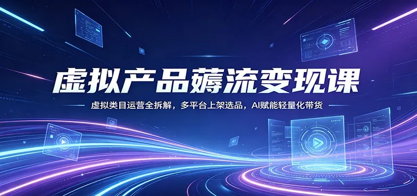 虚拟产品薅流变现课：虚拟类目运营全拆解，多平台上架选品，AI赋能轻量化带货-续财库