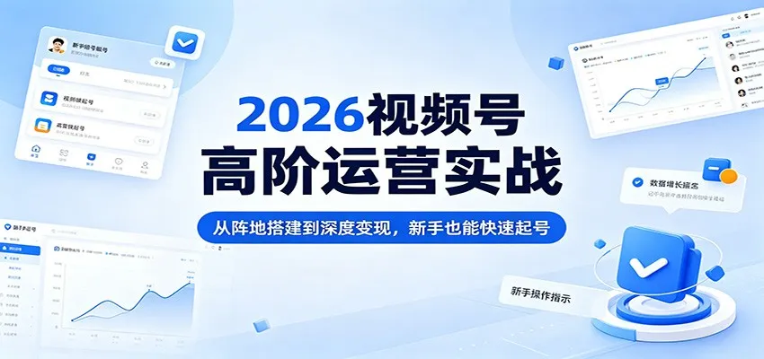 2026视频号高阶运营实战:从阵地搭建到深度变现,新手也能快速起号-续财库