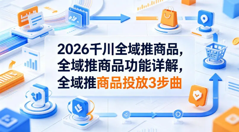 2026千川全域推商品,全域推商品功能详解,全域推商品投放3步曲-续财库