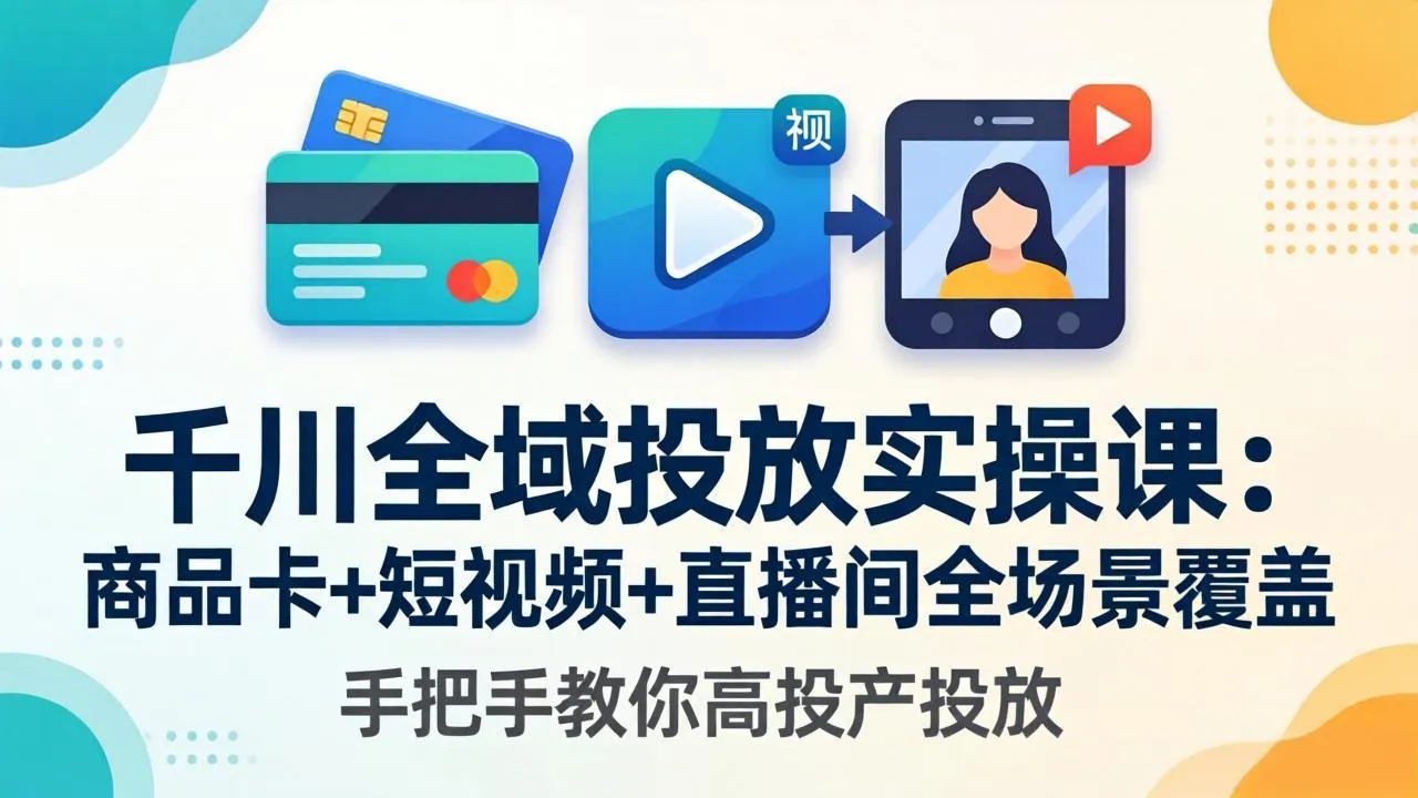 千川全域投放实操课-更新4月30:商品卡+短视频+直播间全场景覆盖,手把手教你高投产投放-续财库
