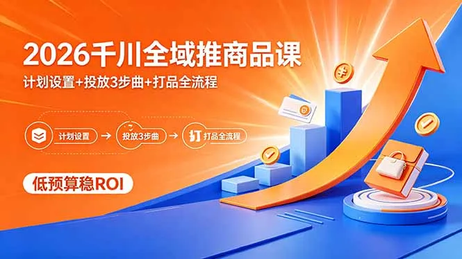 2026千川全域推商品课,计划设置+投放3步曲+打品全流程,低预算稳ROI-续财库