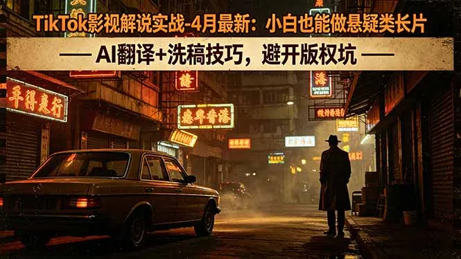 TikTok影视解说实战-4月最新:小白也能做悬疑类长片,AI翻译+洗稿技巧,避开版权坑-续财库