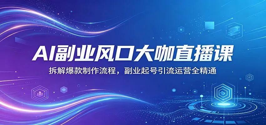AI副业风口大咖直播课：拆解爆款制作流程，副业起号引流运营全精通-续财库