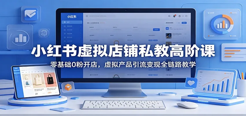 小红书虚拟店铺私教高阶课:零基础0粉开店,虚拟产品引流变现全链路教学-续财库