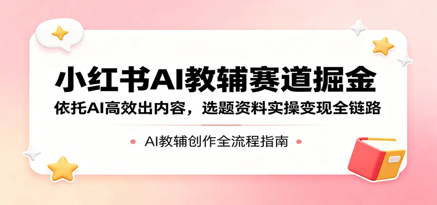 小红书AI教辅赛道掘金：依托AI高效出内容，选题资料实操变现全链路-续财库