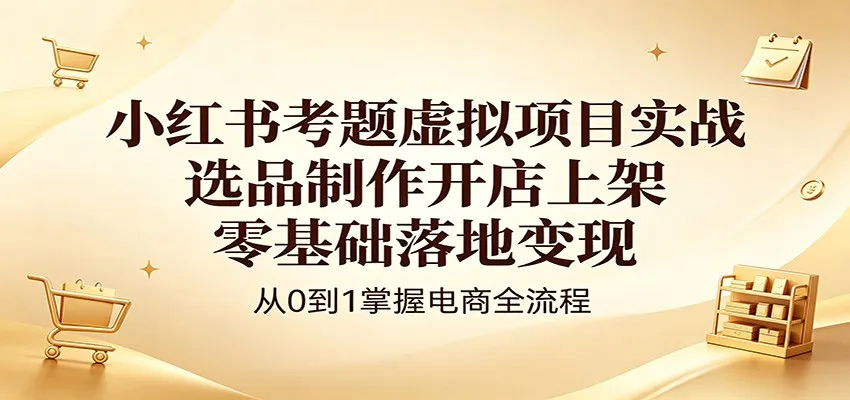 小红书考题虚拟项目实战:选品制作开店上架,零基础落地变现-续财库