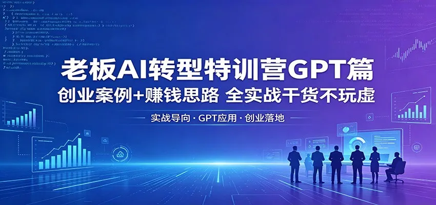 老板AI转型特训营GPT篇：创业案例+赚钱思路，全实战干货不玩虚-续财库