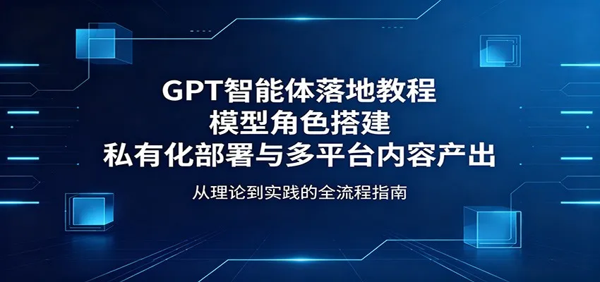 GPT智能体落地教程：模型角色搭建，私有化部署与多平台内容产出-续财库