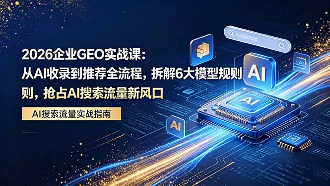 2026 企业GEO实战课：从AI收录到推荐全流程，拆解6大模型规则，抢占 AI 搜索流量新风口-续财库