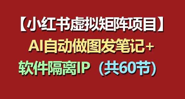 小红书虚拟矩阵项目：软件隔离IP+AI自动做图发笔记(共60节)-续财库