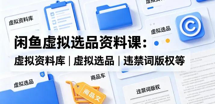 闲鱼虚拟选品资料课：虚拟资料库丨虚拟选品丨违禁词版权等-续财库