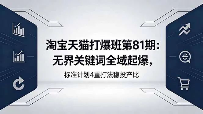 淘宝天猫打爆班第81期：无界关键词全域起爆，标准计划4重打法稳投产比-续财库