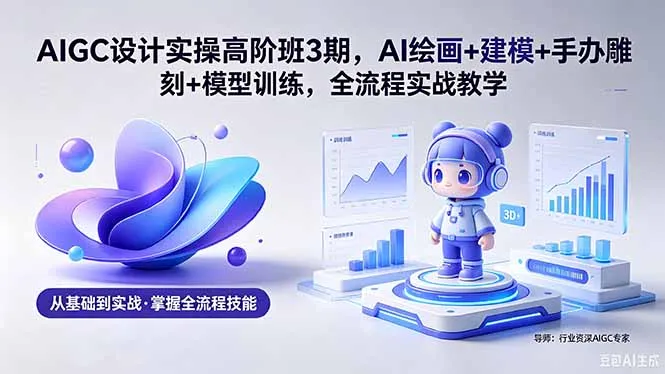 AIGC 设计实操高阶班3期，AI绘画+建模+手办雕刻+模型训练，全流程实战教学(附软件+素材-续财库