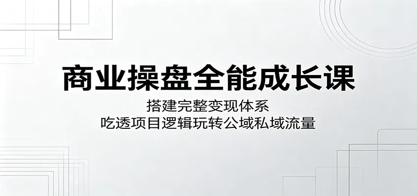 商业操盘全能成长课：搭建完整变现体系，吃透项目逻辑玩转公域私域流量-续财库