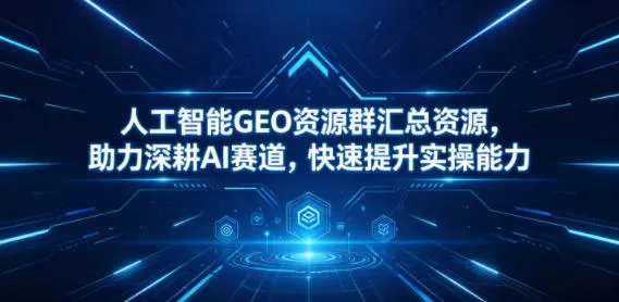 人工智能GEO资源群汇总资源，助力深耕AI赛道，快速提升实操能力-续财库
