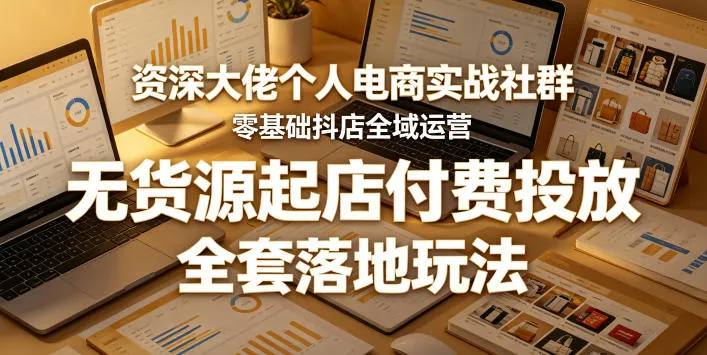 资深大佬个人电商实战社群，零基础抖店全域运营，无货源起店付费投放，全套落地玩法-续财库