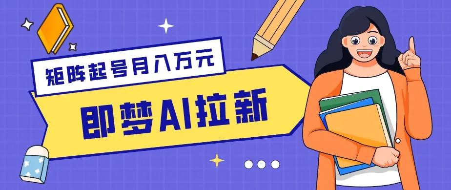 零成本副业新风口！即梦AI拉新玩法，每天5分钟，新手也能轻松赚零花钱-续财库