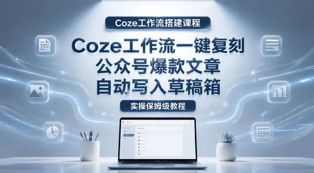 【Coze工作流搭建实操教程】coze工作流一键复刻公众号爆款文章，自动写入草稿箱！全流程保姆级教学-续财库