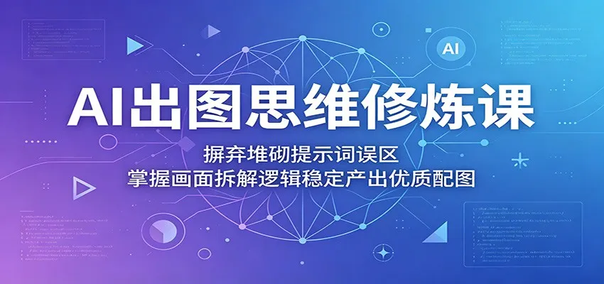 AI出图思维修炼课：摒弃堆砌提示词误区，掌握画面拆解逻辑稳定产出优质配图-续财库