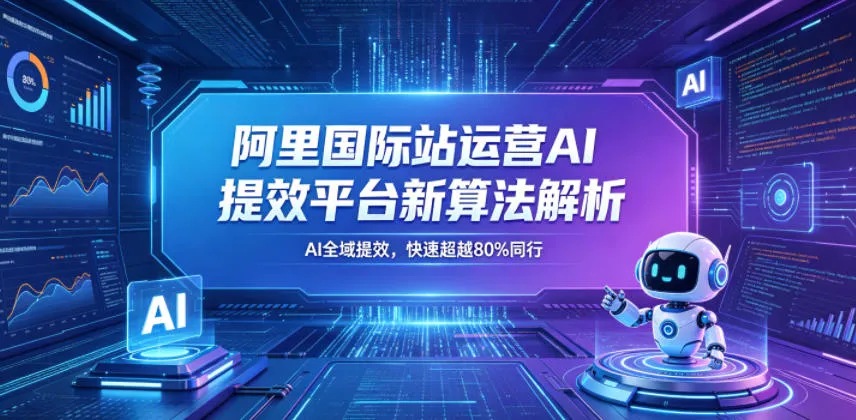 阿里国际站运营AI提效平台新算法解析26年5月新课，AI全域提效，快速超越80%同行-续财库