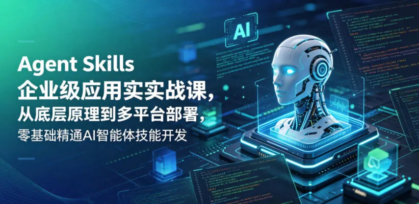 Agent Skills企业级应用实战课，从底层原理到多平台部署，零基础精通AI智能体技能开发-续财库