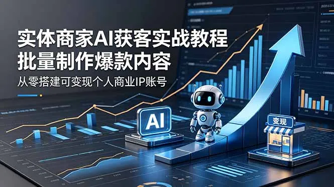实体商家AI获客实战教程：批量制作爆款内容，从零搭建可变现个人商业IP账号-续财库