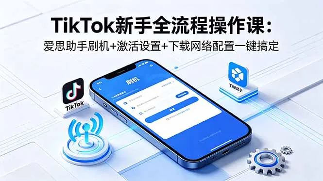 TikTok新手全流程操作课:爱思助手刷机+激活设置+下载网络配置一键搞定-续财库