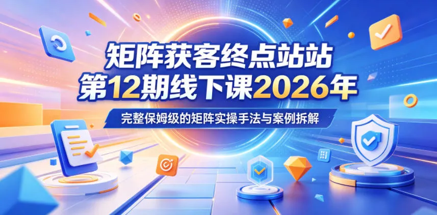 矩阵获客终点站第12期线下课2026年5月22-23号，完整保姆级的矩阵实操手法与案例拆解-续财库