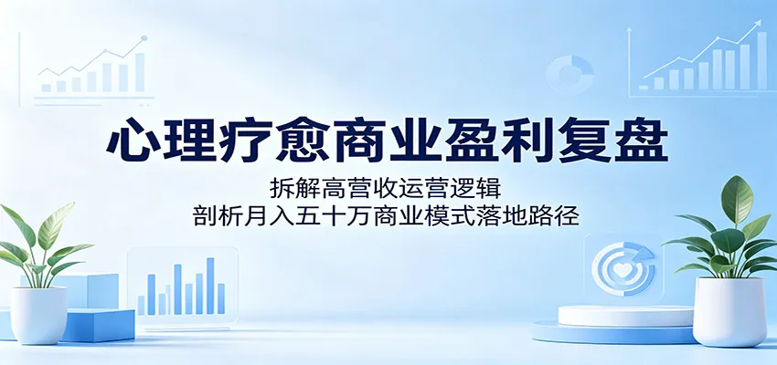心理疗愈商业盈利复盘：拆解高营收运营逻辑，剖析月入五十万商业模式落地路径-续财库