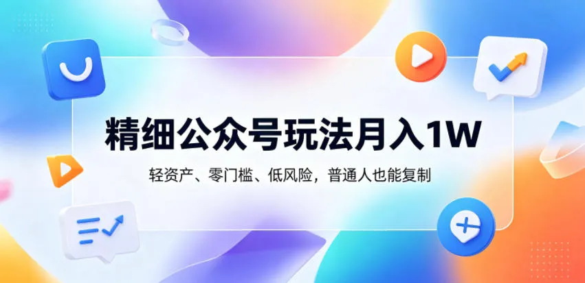 精细公众号玩法月入1W，轻资产、零门槛、低风险，普通人也能复制【揭秘】-续财库