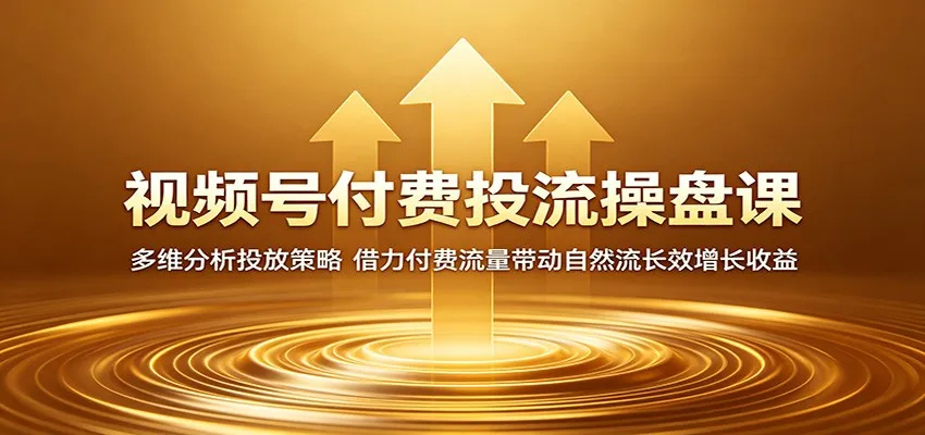 视频号付费投流操盘课：多维分析投放策略，借力付费流量带动自然流长效增长收益-续财库