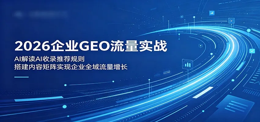 2026企业GEO流量实战：解读AI收录推荐规则，搭建内容矩阵实现企业全域流量增长-续财库