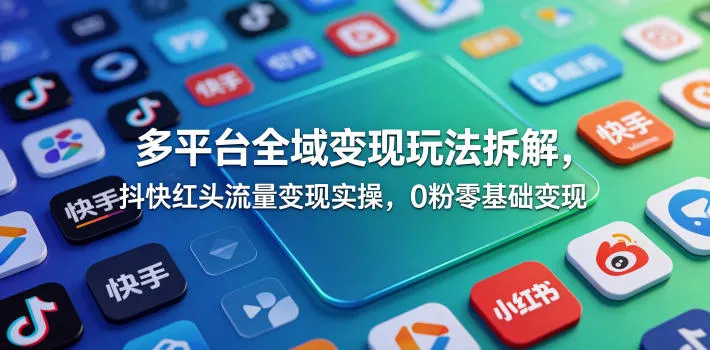 多平台全域变现玩法拆解，抖快红头流量变现实操，0粉零基础变现-续财库
