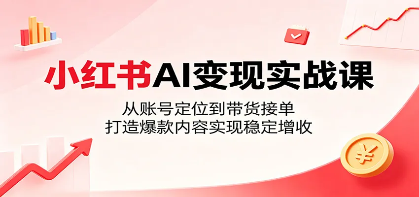 小红书AI变现实战课：从账号定位到带货接单，打造爆款内容实现稳定增收-续财库