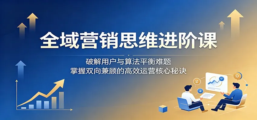 全域营销思维进阶课：破解用户与算法平衡难题，掌握双向兼顾的高效运营核心秘诀-续财库