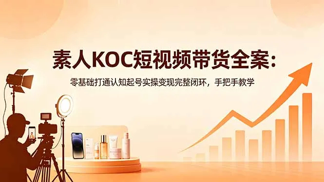 素人KOC短视频带货全案：零基础打通认知起号实操变现完整闭环，手把手教学-续财库