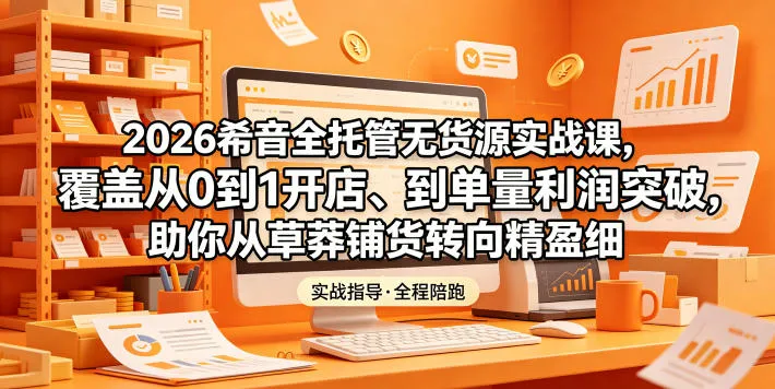 2026希音全托管无货源实战课，覆盖从0到1开店、到单量利润突破，助你从草莽铺货转向精细化盈利-续财库