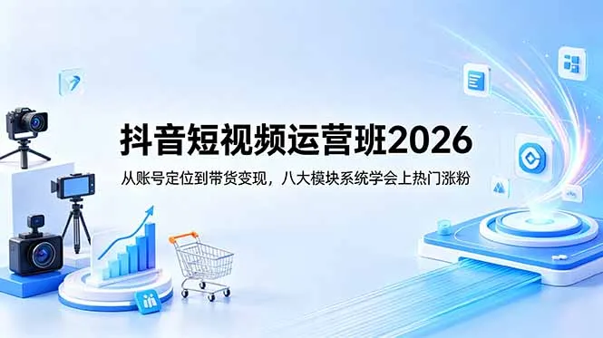 抖音短视频运营班2026：从账号定位到带货变现，八大模块系统学会上热门涨粉-续财库