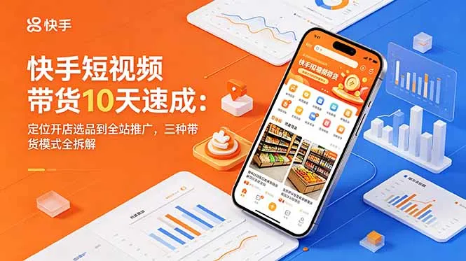 快手短视频带货10天速成：定位开店选品到全站推广，三种带货模式全拆解-续财库