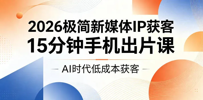 2026极简新媒体IP获客，15分钟手机出片课，AI时代低成本获客-续财库