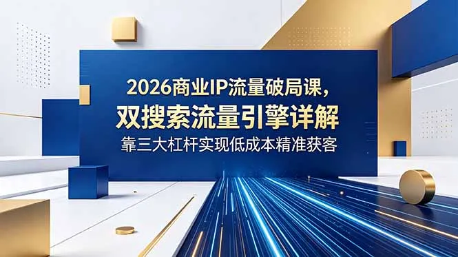 2026商业IP流量破局课,双搜索流量引擎详解,靠三大杠杆实现低成本精准获客-续财库