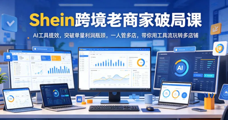 Shein跨境老商家破局课，AI工具提效，突破单量利润瓶颈，一人管多店，带你用工具流玩转多店铺-续财库