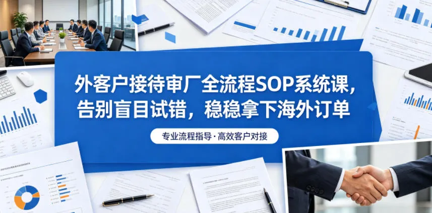 外客户接待审厂全流程SOP系统课，告别盲目试错，稳稳拿下海外订单-续财库