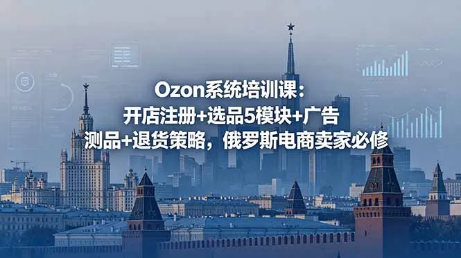 Ozon系统培训课:开店注册+选品5模块+广告测品+退货策略,俄罗斯电商卖家必修-续财库